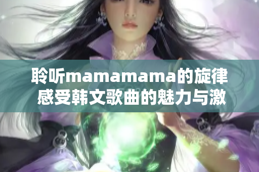 聆听mamamama的旋律 感受韩文歌曲的魅力与激情