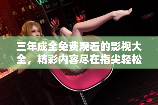 三年成全免费观看的影视大全，精彩内容尽在指尖轻松畅享