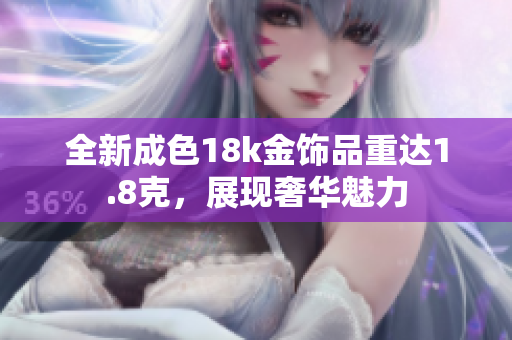 全新成色18k金饰品重达1.8克，展现奢华魅力