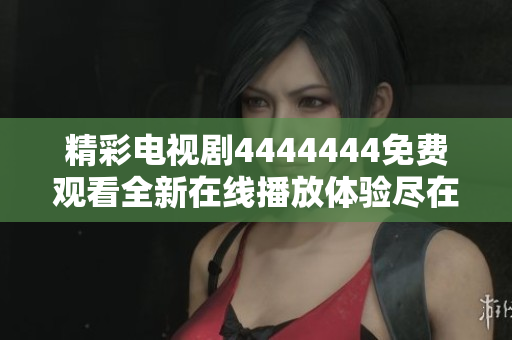 精彩电视剧4444444免费观看全新在线播放体验尽在此处