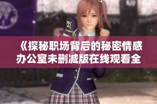《探秘职场背后的秘密情感办公室未删减版在线观看全攻略》