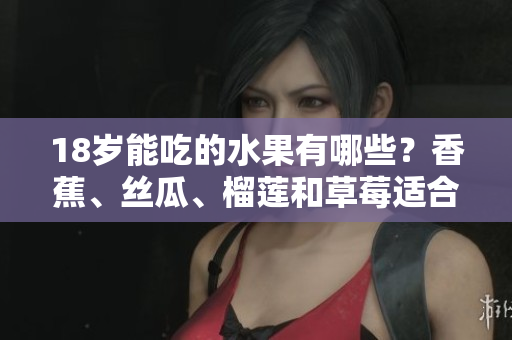 18岁能吃的水果有哪些？香蕉、丝瓜、榴莲和草莓适合吗