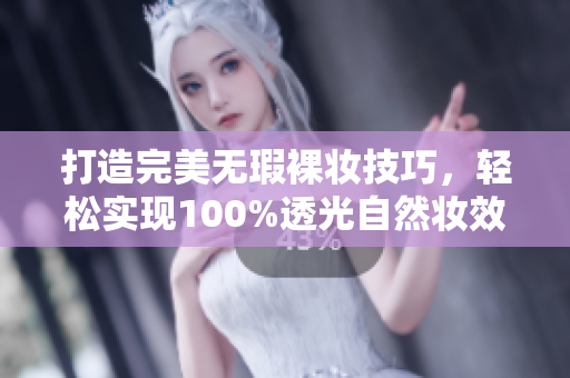 打造完美无瑕裸妆技巧，轻松实现100%透光自然妆效