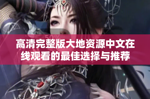 高清完整版大地资源中文在线观看的最佳选择与推荐
