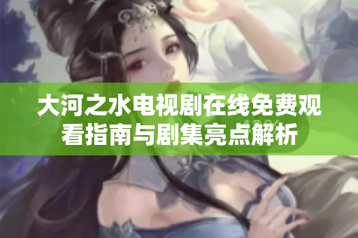 大河之水电视剧在线免费观看指南与剧集亮点解析