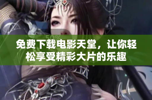 免费下载电影天堂，让你轻松享受精彩大片的乐趣