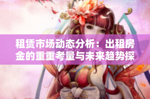 租赁市场动态分析：出租房金的重重考量与未来趋势探讨