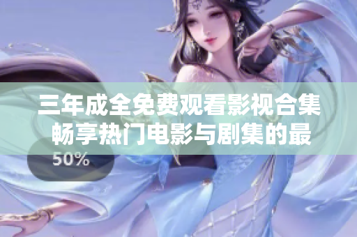 三年成全免费观看影视合集 畅享热门电影与剧集的最佳选择