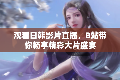 观看日韩影片直播，B站带你畅享精彩大片盛宴