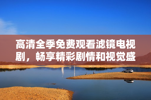 高清全季免费观看滤镜电视剧，畅享精彩剧情和视觉盛宴