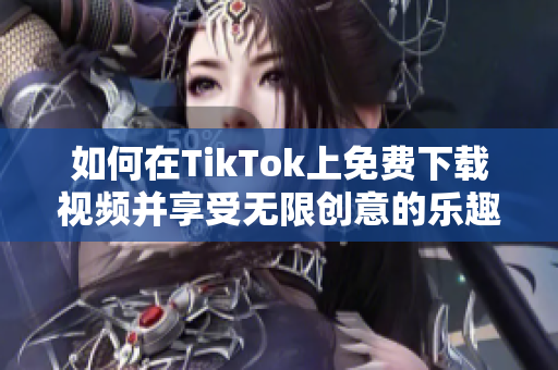 如何在TikTok上免费下载视频并享受无限创意的乐趣