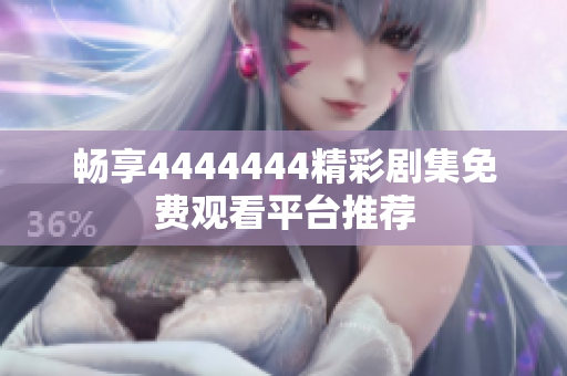 畅享4444444精彩剧集免费观看平台推荐