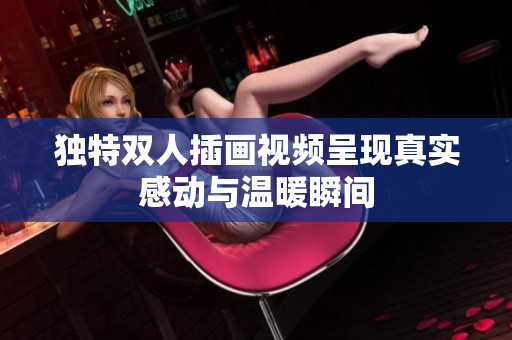 独特双人插画视频呈现真实感动与温暖瞬间