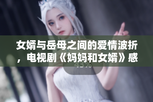 女婿与岳母之间的爱情波折，电视剧《妈妈和女婿》感人上演