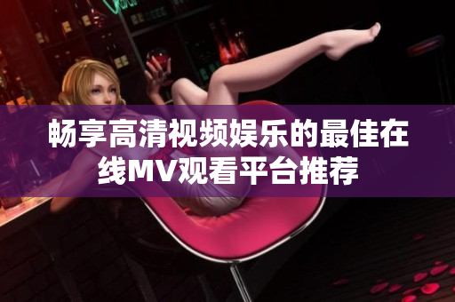 畅享高清视频娱乐的最佳在线MV观看平台推荐