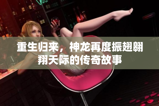 重生归来，神龙再度振翅翱翔天际的传奇故事