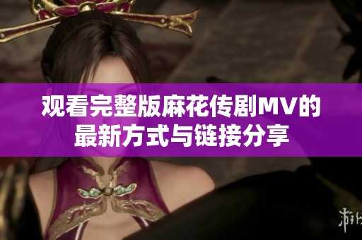 观看完整版麻花传剧MV的最新方式与链接分享