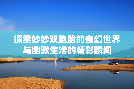 探索妙妙双胞胎的奇幻世界与幽默生活的精彩瞬间
