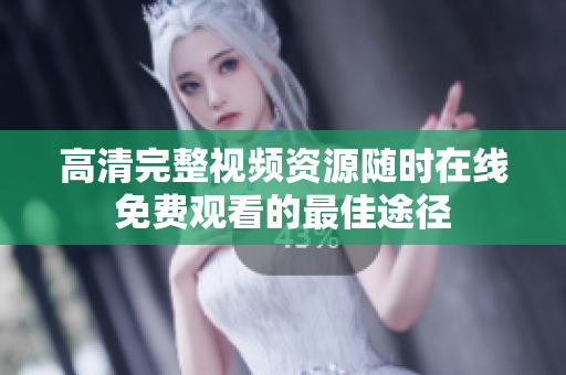 高清完整视频资源随时在线免费观看的最佳途径