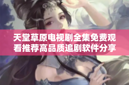 天堂草原电视剧全集免费观看推荐高品质追剧软件分享