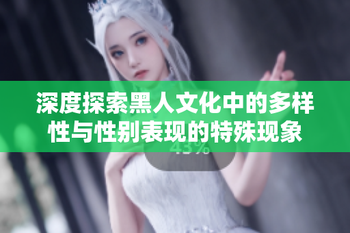 深度探索黑人文化中的多样性与性别表现的特殊现象