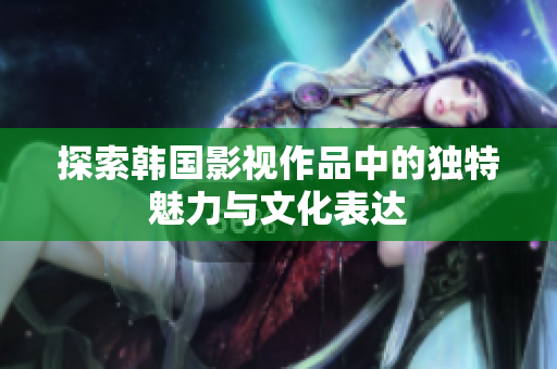探索韩国影视作品中的独特魅力与文化表达