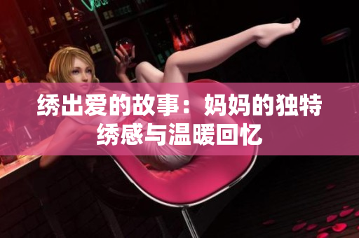 绣出爱的故事：妈妈的独特绣感与温暖回忆