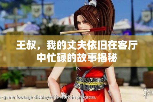 王叔，我的丈夫依旧在客厅中忙碌的故事揭秘