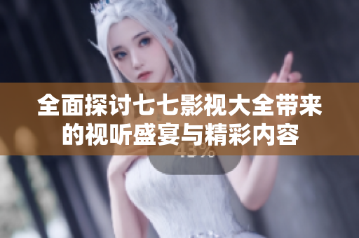 全面探讨七七影视大全带来的视听盛宴与精彩内容