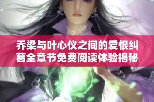 乔梁与叶心仪之间的爱恨纠葛全章节免费阅读体验揭秘