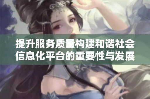 提升服务质量构建和谐社会信息化平台的重要性与发展方向