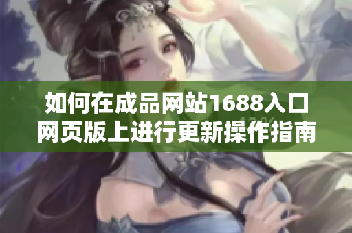 如何在成品网站1688入口网页版上进行更新操作指南