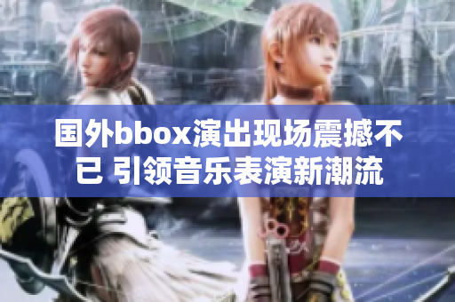 国外bbox演出现场震撼不已 引领音乐表演新潮流