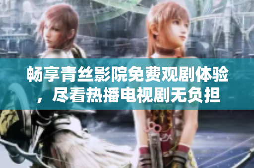 畅享青丝影院免费观剧体验，尽看热播电视剧无负担