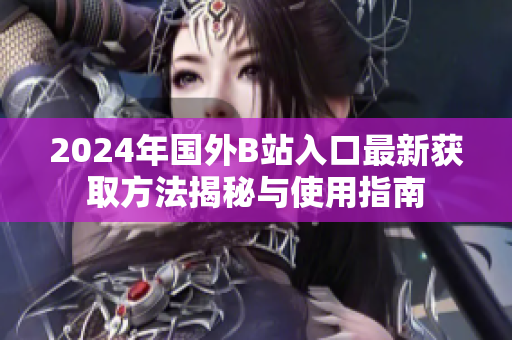 2024年国外B站入口最新获取方法揭秘与使用指南