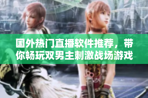 国外热门直播软件推荐，带你畅玩双男主刺激战场游戏