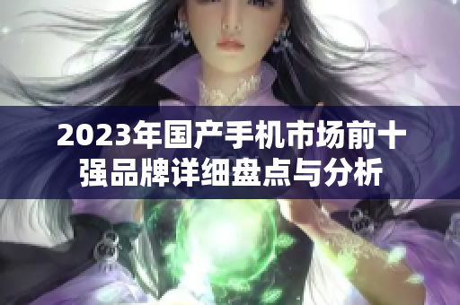 2023年国产手机市场前十强品牌详细盘点与分析