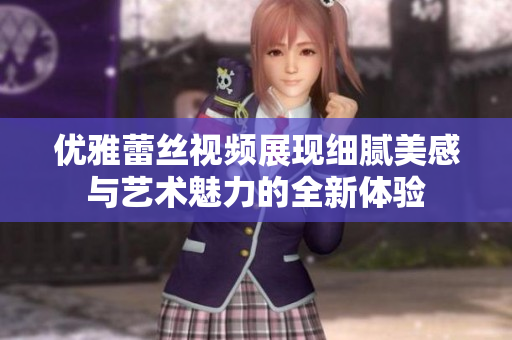 优雅蕾丝视频展现细腻美感与艺术魅力的全新体验