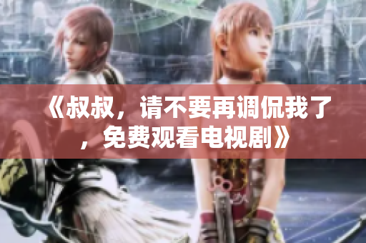 《叔叔，请不要再调侃我了，免费观看电视剧》