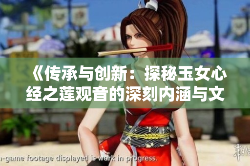 《传承与创新：探秘玉女心经之莲观音的深刻内涵与文化意义》