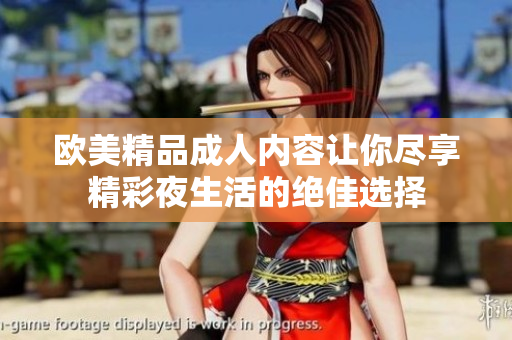 欧美精品成人内容让你尽享精彩夜生活的绝佳选择