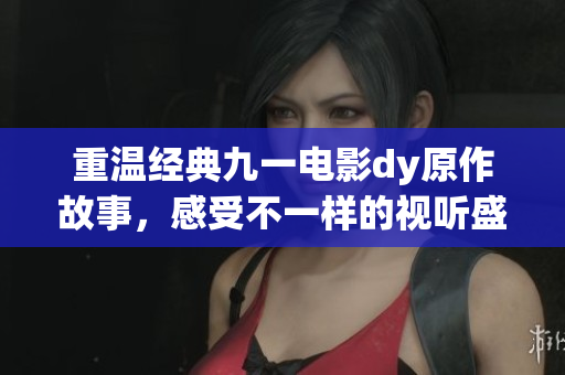 重温经典九一电影dy原作故事，感受不一样的视听盛宴