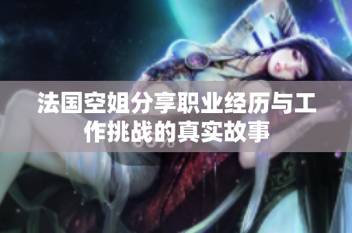 法国空姐分享职业经历与工作挑战的真实故事