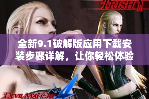 全新9.1破解版应用下载安装步骤详解，让你轻松体验新功能