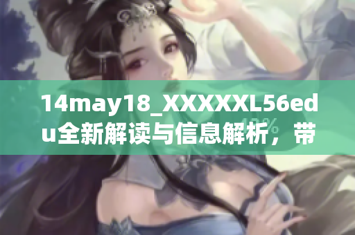 14may18_XXXXXL56edu全新解读与信息解析，带你探秘未知领域