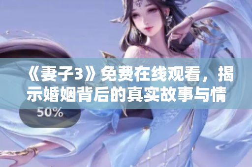 《妻子3》免费在线观看，揭示婚姻背后的真实故事与情感考验