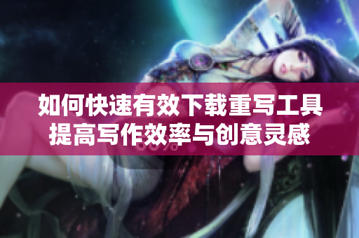 如何快速有效下载重写工具提高写作效率与创意灵感