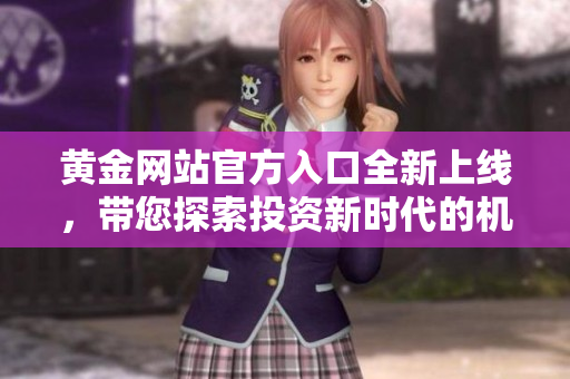 黄金网站官方入口全新上线，带您探索投资新时代的机遇与挑战