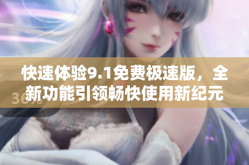 快速体验9.1免费极速版，全新功能引领畅快使用新纪元