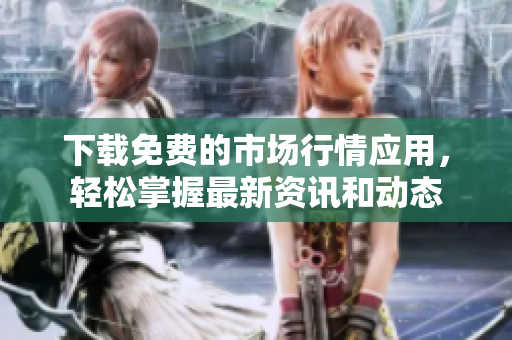 下载免费的市场行情应用，轻松掌握最新资讯和动态